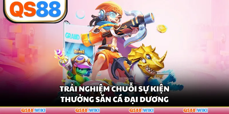 Trải nghiệm chuỗi sự kiện thưởng Săn Cá Đại Dương